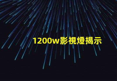 1200w影視燈揭示1200w影視燈的真實(shí)亮度與應(yīng)用