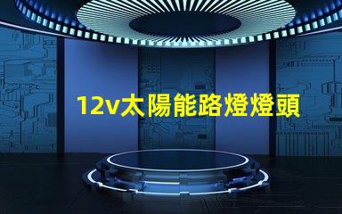 12v太陽能路燈燈頭高效能照明解決方案,您準(zhǔn)備好了嗎