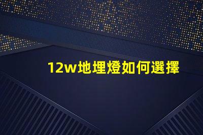 12w地埋燈如何選擇合適的地埋燈以提升景觀效果