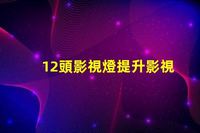 12頭影視燈提升影視拍攝質(zhì)量的必備工具