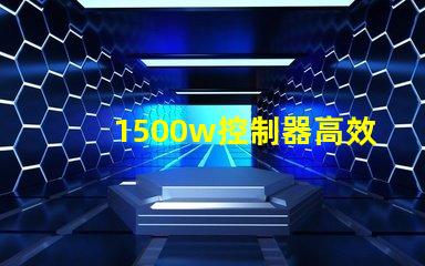 1500w控制器高效能控制解決方案揭秘