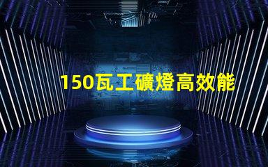 150瓦工礦燈高效能照明解決方案,助力安全作業(yè)