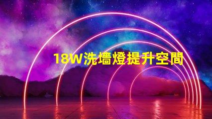 18W洗墻燈提升空間氛圍的照明解決方案