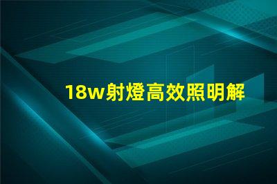 18w射燈高效照明解決方案能否滿足你需求
