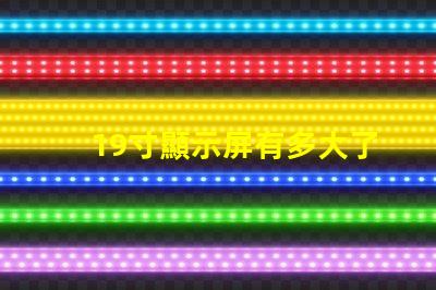 19寸顯示屏有多大了解19寸顯示屏實(shí)際尺寸和適用場景