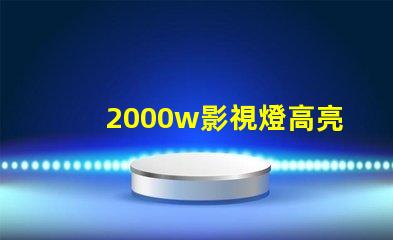 2000w影視燈高亮度照明解決方案,助您提升拍攝效果
