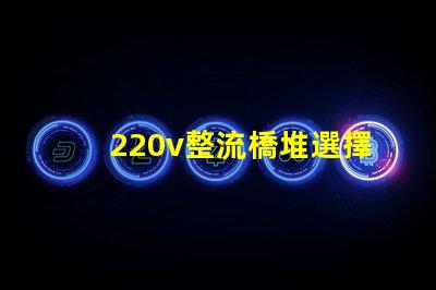 220v整流橋堆選擇適合您項(xiàng)目的整流橋堆類型