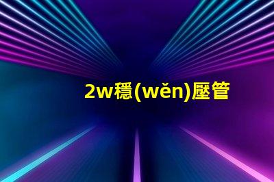 2w穩(wěn)壓管高效能穩(wěn)壓解決方案的終極指南