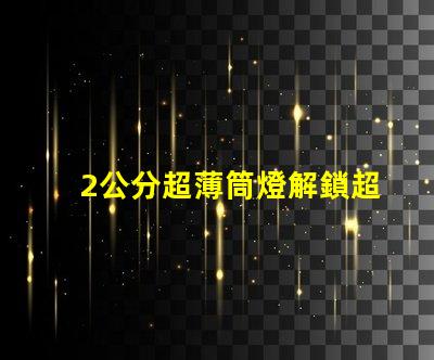 2公分超薄筒燈解鎖超薄設(shè)計的無限可能性
