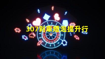 307剎車燈泡提升行車安全性的關(guān)鍵選擇