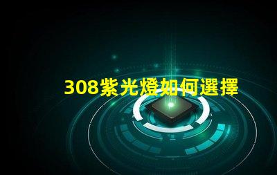 308紫光燈如何選擇高效的308紫光燈解決方案