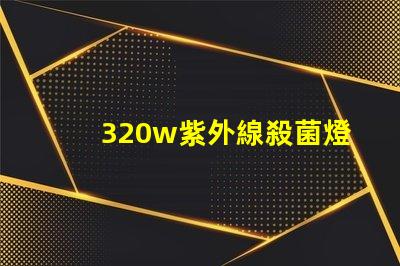 320w紫外線殺菌燈高效消毒解決方案揭秘