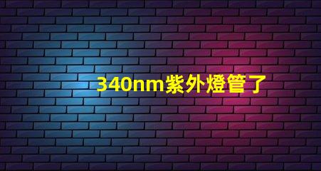 340nm紫外燈管了解340nm紫外燈管的應(yīng)用與優(yōu)勢