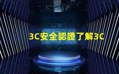 3C安全認證了解3C認證對產(chǎn)品市場的重要性