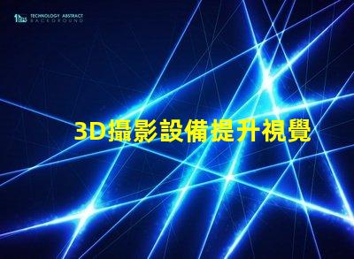 3D攝影設備提升視覺體驗的創(chuàng)新科技