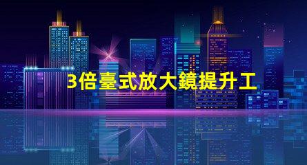 3倍臺式放大鏡提升工作效率的秘密武器