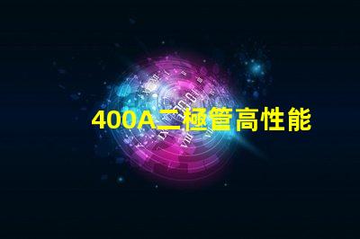 400A二極管高性能電力解決方案的關(guān)鍵