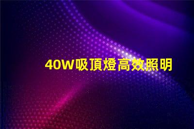 40W吸頂燈高效照明解決方案,提升室內(nèi)氛圍