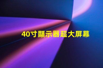 40寸顯示器超大屏幕如何提升工作效率