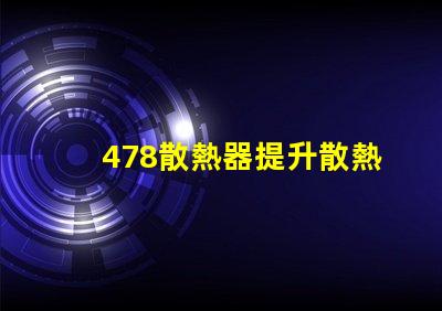 478散熱器提升散熱效率的關(guān)鍵技術(shù)揭秘