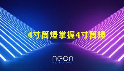 4寸筒燈掌握4寸筒燈的選購技巧與應(yīng)用