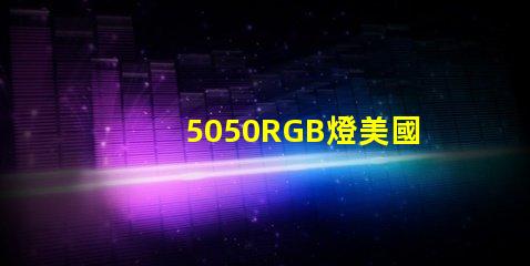 5050RGB燈美國(guó)專利品牌價(jià)值與市場(chǎng)擴(kuò)展前景剖析