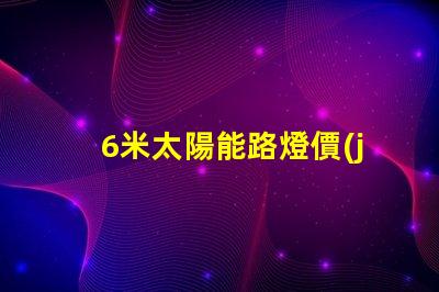 6米太陽能路燈價(jià)格了解最新市場報(bào)價(jià)和性價(jià)比