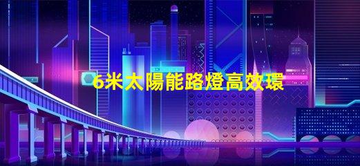 6米太陽能路燈高效環(huán)保的城市照明新選擇