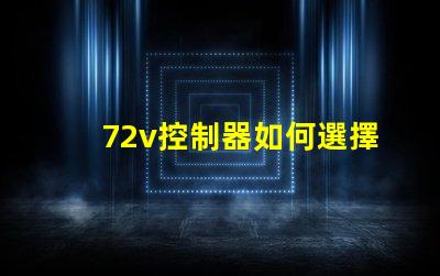 72v控制器如何選擇適合您電動(dòng)設(shè)備的控制器