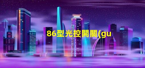 86型光控開關(guān)高效能光控開關(guān)的選擇指南