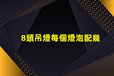 8頭吊燈每個燈泡配幾瓦如何選擇合適的燈泡功率