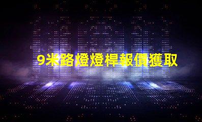 9米路燈燈桿報價獲取市場最新報價,避免高價陷阱