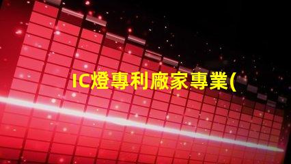 IC燈專利廠家專業(yè)IC燈源技術(shù)供應(yīng)商推薦,如何選擇更可靠的合作伙伴
