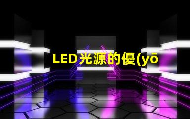 LED光源的優(yōu)勢是什么探索LED光源在節(jié)能與壽命上的獨特優(yōu)勢
