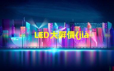 LED大屏價(jià)格探秘市場(chǎng)價(jià)格趨勢(shì)與影響因素