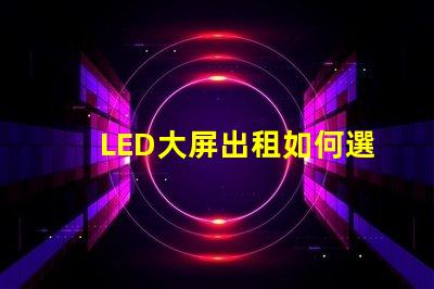 LED大屏出租如何選擇高性價比的LED大屏出租服務