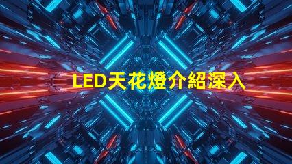 LED天花燈介紹深入了解LED天花燈的優(yōu)勢與應(yīng)用