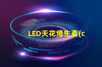 LED天花燈生產(chǎn)廠家如何選擇優(yōu)質(zhì)LED天花燈供應(yīng)商