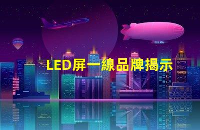 LED屏一線品牌揭示市場(chǎng)領(lǐng)先者的秘密