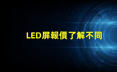 LED屏報價了解不同規(guī)格與市場動態(tài)