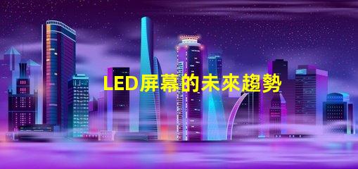 LED屏幕的未來趨勢是什么揭示LED屏幕行業(yè)發(fā)展新機(jī)遇