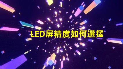 LED屏精度如何選擇適合您需求的LED屏精度