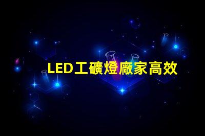 LED工礦燈廠家高效能與節(jié)能優(yōu)勢對比