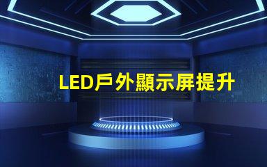 LED戶外顯示屏提升品牌曝光率的利器