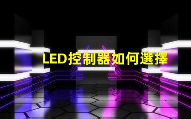 LED控制器如何選擇最適合您需求的LED控制器
