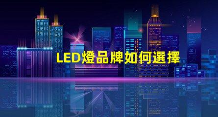 LED燈品牌如何選擇值得信賴的LED燈品牌