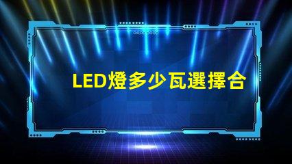 LED燈多少瓦選擇合適功率的LED燈指南