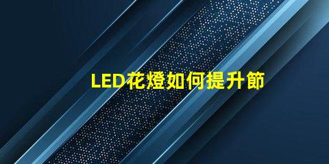 LED花燈如何提升節(jié)日氛圍節(jié)日裝飾的完美選擇