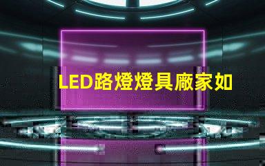 LED路燈燈具廠家如何選擇高效可靠的供應(yīng)商
