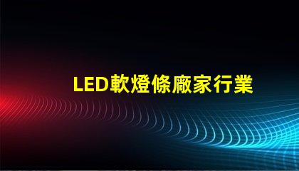 LED軟燈條廠家行業(yè)領(lǐng)先的軟燈條生產(chǎn)商揭秘